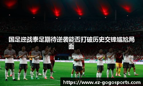 国足迎战泰足期待逆袭能否打破历史交锋尴尬局面