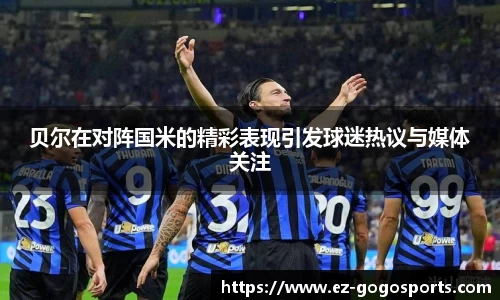 贝尔在对阵国米的精彩表现引发球迷热议与媒体关注